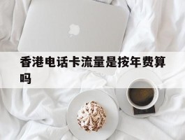 香港电话卡流量是按年费算吗