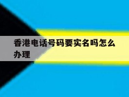 香港电话号码要实名吗怎么办理