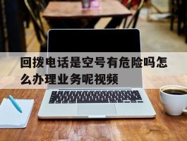 关于回拨电话是空号有危险吗怎么办理业务呢视频的信息