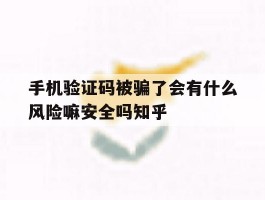 手机验证码被骗了会有什么风险嘛安全吗知乎