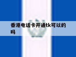香港电话卡开通tk可以的吗的简单介绍