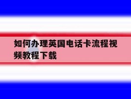 如何办理英国电话卡流程视频教程下载