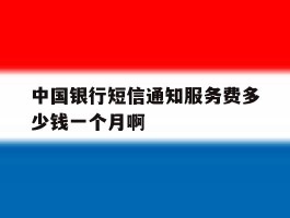 包含中国银行短信通知服务费多少钱一个月啊的词条