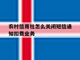 农村信用社怎么关闭短信通知扣费业务