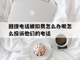 回拨电话被扣费怎么办呢怎么投诉他们的电话