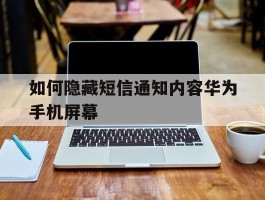 如何隐藏短信通知内容华为手机屏幕的简单介绍