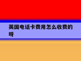 英国电话卡费用怎么收费的呀
