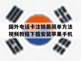 关于国外电话卡注销最简单方法视频教程下载安装苹果手机的信息