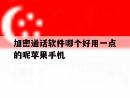 加密通话软件哪个好用一点的呢苹果手机的简单介绍