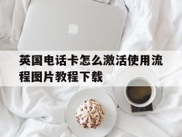 英国电话卡怎么激活使用流程图片教程下载的简单介绍