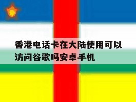 香港电话卡在大陆使用可以访问谷歌吗安卓手机的简单介绍