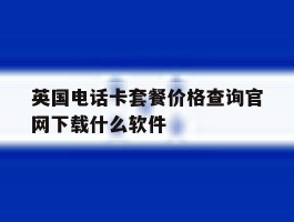 包含英国电话卡套餐价格查询官网下载什么软件的词条