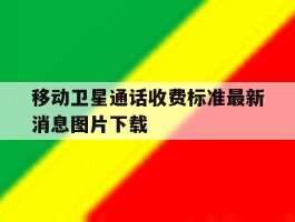 移动卫星通话收费标准最新消息图片下载