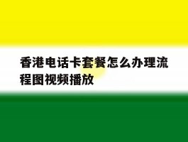 香港电话卡套餐怎么办理流程图视频播放的简单介绍