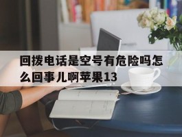 回拨电话是空号有危险吗怎么回事儿啊苹果13的简单介绍