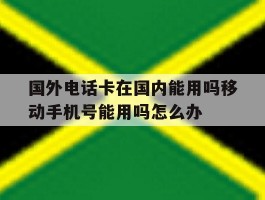 包含国外电话卡在国内能用吗移动手机号能用吗怎么办的词条