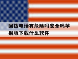 回拨电话有危险吗安全吗苹果版下载什么软件的简单介绍