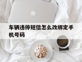 车辆违停短信怎么改绑定手机号码