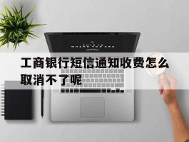 工商银行短信通知收费怎么取消不了呢