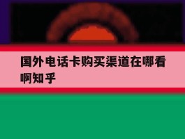 国外电话卡购买渠道在哪看啊知乎的简单介绍