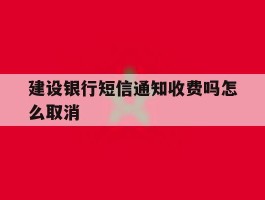 建设银行短信通知收费吗怎么取消