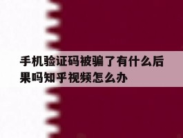手机验证码被骗了有什么后果吗知乎视频怎么办