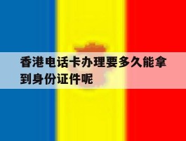关于香港电话卡办理要多久能拿到身份证件呢的信息