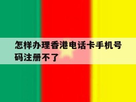 怎样办理香港电话卡手机号码注册不了