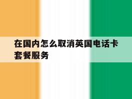 在国内怎么取消英国电话卡套餐服务