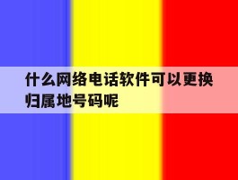包含什么网络电话软件可以更换归属地号码呢的词条