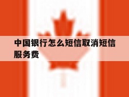 中国银行怎么短信取消短信服务费