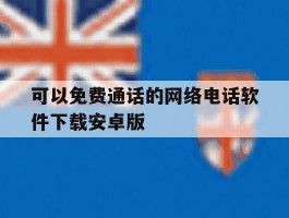 可以免费通话的网络电话软件下载安卓版的简单介绍