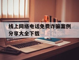线上网络电话免费诈骗案例分享大全下载的简单介绍