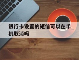 银行卡设置的短信可以在手机取消吗