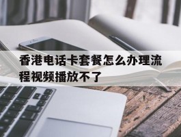 关于香港电话卡套餐怎么办理流程视频播放不了的信息