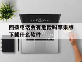 回拨电话会有危险吗苹果版下载什么软件