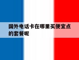 关于国外电话卡在哪里买便宜点的套餐呢的信息