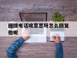 关于回拨电话啥意思呀怎么回复他呢的信息