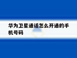 关于华为卫星通话怎么开通的手机号码的信息