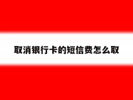 取消银行卡的短信费怎么取