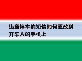 违章停车的短信如何更改到开车人的手机上