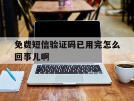 免费短信验证码已用完怎么回事儿啊