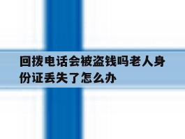 回拨电话会被盗钱吗老人身份证丢失了怎么办