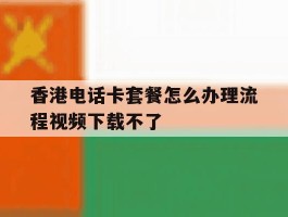 香港电话卡套餐怎么办理流程视频下载不了的简单介绍
