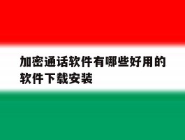 加密通话软件有哪些好用的软件下载安装的简单介绍