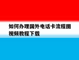 如何办理国外电话卡流程图视频教程下载的简单介绍