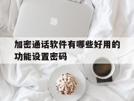 加密通话软件有哪些好用的功能设置密码的简单介绍