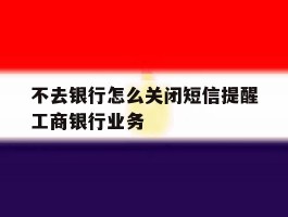 不去银行怎么关闭短信提醒工商银行业务的简单介绍