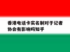 包含香港电话卡实名制对于记者协会有影响吗知乎的词条