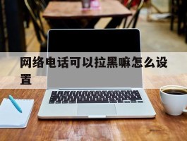 网络电话可以拉黑嘛怎么设置